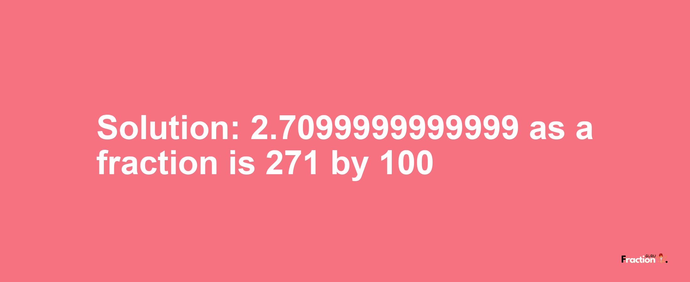 Solution:2.7099999999999 as a fraction is 271/100